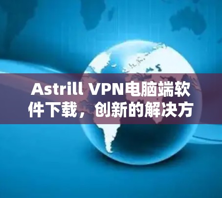 Astrill VPN电脑端软件下载，创新的解决方案，轻松安全的网络连接