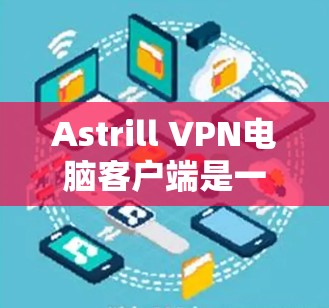 Astrill VPN电脑客户端是一个功能全面且安全的VPN软件,适合经常在线的用户。以下是详细的推荐,帮助你做出选择