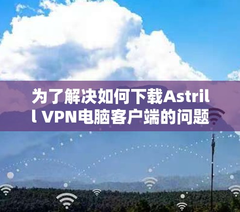为了解决如何下载Astrill VPN电脑客户端的问题，以下是一步步的解决方案