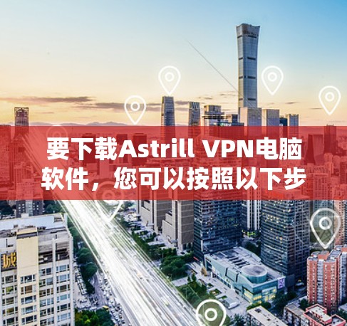 要下载Astrill VPN电脑软件，您可以按照以下步骤进行