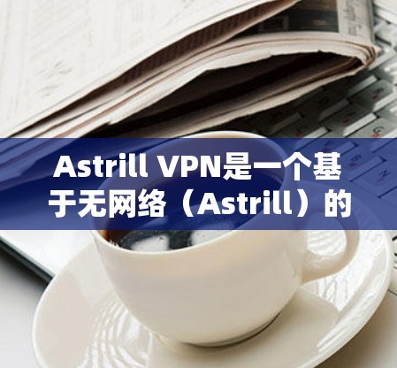 Astrill VPN是一个基于无网络(Astrill)的VPN服务,旨在为用户提供 secure 的VPN连接体验。如果你需要下载并使用Astrill VPN,以下是一些步骤和建议