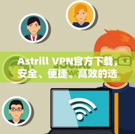Astrill VPN官方下载，安全、便捷、高效的选择