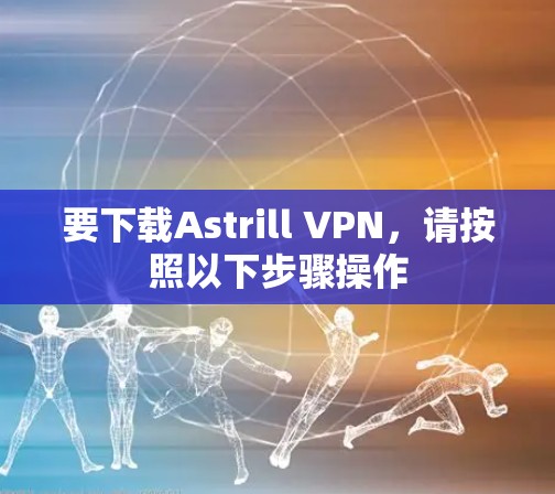 要下载Astrill VPN，请按照以下步骤操作