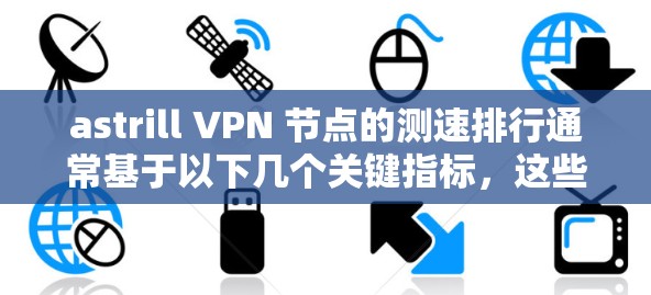 astrill VPN 节点的测速排行通常基于以下几个关键指标,这些指标全面评估了服务器的性能