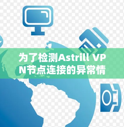 为了检测Astrill VPN节点连接的异常情况，按照以下步骤进行