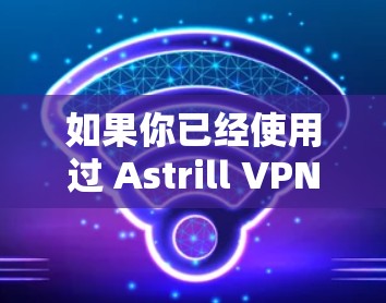 如果你已经使用过 Astrill VPN 的 older 版本，我可以推荐一些最新的 ASTRILL VPN 版本，以帮助你获取最佳的体验