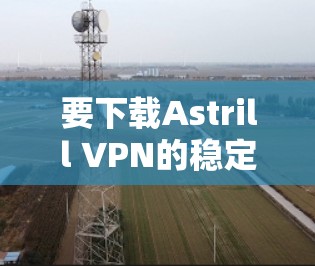 要下载Astrill VPN的稳定版客户端，您可以通过以下步骤进行操作