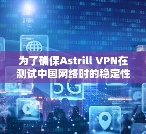 为了确保Astrill VPN在测试中国网络时的稳定性和性能，按照以下步骤进行