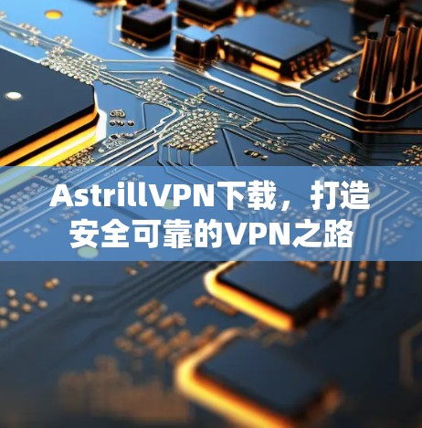 AstrillVPN下载，打造安全可靠的VPN之路