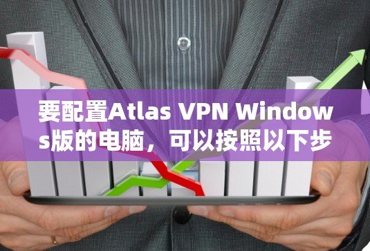 要配置Atlas VPN Windows版的电脑，可以按照以下步骤进行