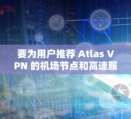 要为用户推荐 Atlas VPN 的机场节点和高速服务器,建议以下步骤