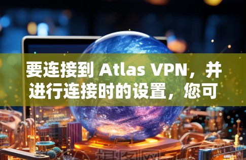 要连接到 Atlas VPN，并进行连接时的设置，您可以按照以下步骤进行