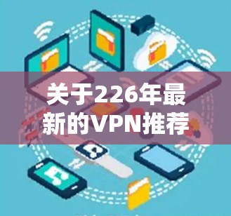 关于226年最新的VPN推荐，Atlas VPN 作为一家全球知名的VPN服务提供商，其产品和服务也在不断地进行优化和升级。以下是关于 Atlas VPN 的一些关键信息和推荐