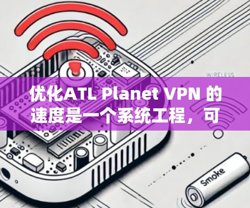 优化ATL Planet VPN 的速度是一个系统工程，可以从多个角度入手，逐步优化配置。以下是一个详细的步骤指南，帮助您高效地优化VPN速度