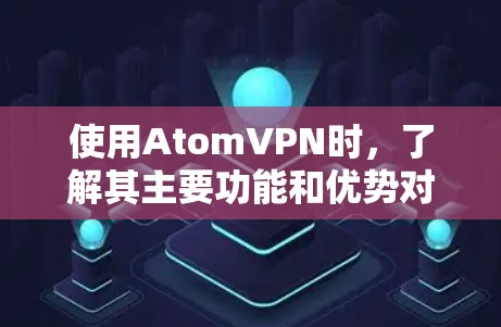 使用AtomVPN时，了解其主要功能和优势对于确保其适合您的需求至关重要。以下是对 AtomVPN的详细分析和建议
