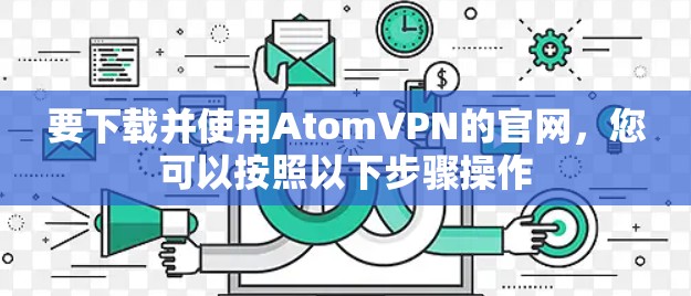 要下载并使用AtomVPN的官网，您可以按照以下步骤操作