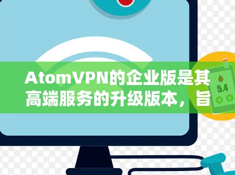 AtomVPN的企业版是其高端服务的升级版本，旨在为用户提供更安全、可靠和高效的VPN服务。以下是对该服务的详细说明
