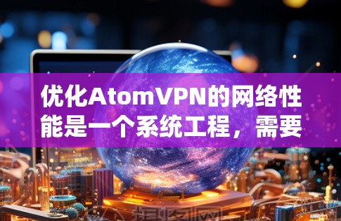 优化AtomVPN的网络性能是一个系统工程,需要综合考虑多个因素。以下是一些具体步骤和建议 优化AtomVPN的网络性能是一个系统工程,需要综合考虑多个因素。以下是一些具体步骤和建议