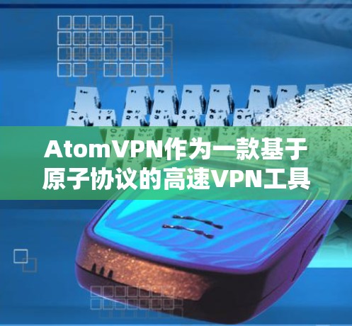 AtomVPN作为一款基于原子协议的高速VPN工具，近年来不断推出新版本，旨在满足用户对于高性能、安全性、易用性和快速响应的需求。以下是一些可能的新版本特点和信息