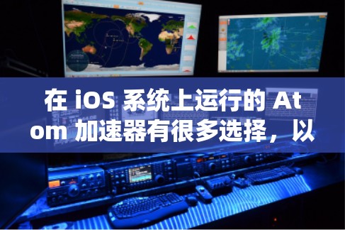 在 iOS 系统上运行的 Atom 加速器有很多选择,以下是几个常见的选项 在 iOS 系统上运行的 Atom 加速器有很多选择,以下是几个常见的选项