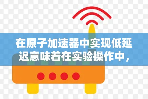 在原子加速器中实现低延迟意味着在实验操作中,加速器能够快速响应并提供所需粒子,从而提高实验的效率和准确性。以下是一些可能的优化方法以及如何在实际操作中实现低延迟 在原子加速器中实现低延迟意味着在实验操作中,加速器能够快速响应并提供所需粒子,从而提高实验的效率和准确性。以下是一些可能的优化方法以及如何在实际操作中实现低延迟