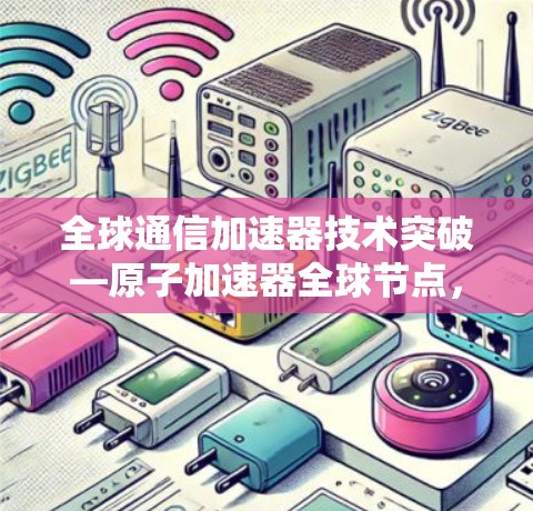 全球通信加速器技术突破—原子加速器全球节点，技术与应用的深度探索