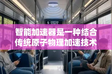 智能加速器是一种结合传统原子物理加速技术和现代人工智能技术的创新设计,旨在提高原子加速器的性能和效率。以下是该技术的详细解释