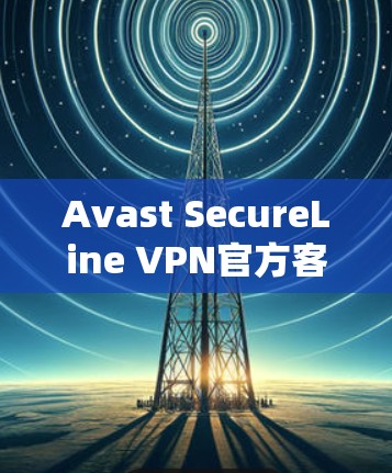 Avast SecureLine VPN官方客户端下载，安全、高效、便捷的远程访问解决方案