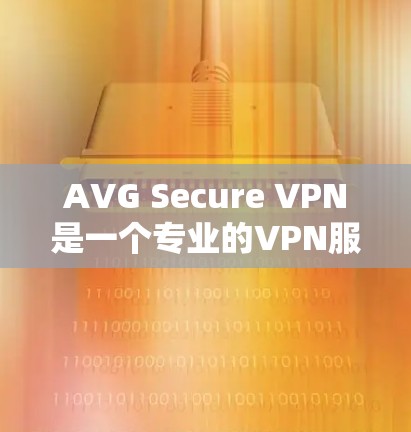 AVG Secure VPN是一个专业的VPN服务，旨在保护用户的数据和隐私。以下是对该服务的安全性评测的详细总结