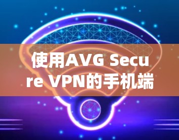 使用AVG Secure VPN的手机端,安全与便捷的双管齐下的解决方案 使用AVG Secure VPN的手机端,安全与便捷的双管齐下的解决方案