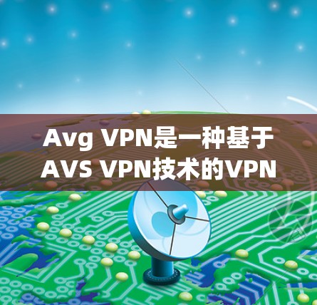 Avg VPN是一种基于AVS VPN技术的VPN工具，用于在本地电脑上实现远程连接到外部网络。它支持多种端口和速率设置，允许用户自定义连接参数，如端口、速率和加密方式，从而增强VPN的安全性