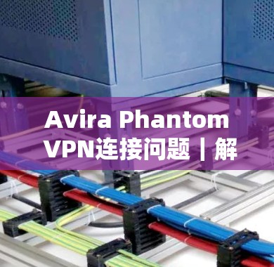 Avira Phantom VPN连接问题｜解决教程