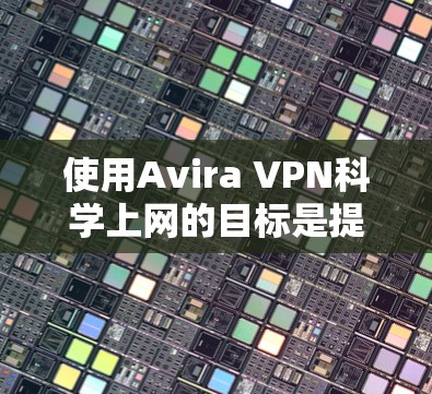 使用Avira VPN科学上网的目标是提供更安全、流畅的访问体验,支持多设备访问、多语言和跨平台访问。以下是详细的步骤指南