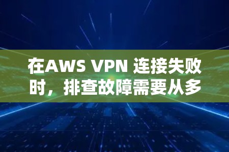 在AWS VPN 连接失败时，排查故障需要从多个方面入手。以下是一些常见的原因和对应的排查步骤，帮助你快速定位问题并解决问题