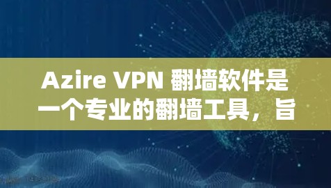 Azire VPN 翻墙软件是一个专业的翻墙工具，旨在保护用户隐私并提升网络安全性。以下是对该软件的详细总结