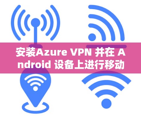 安装Azure VPN 并在 Android 设备上进行移动端连接，步骤如下